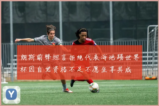 朗斯前锋坦言拒绝代表海地踢世界杯因自觉资格不足不愿坐享其成