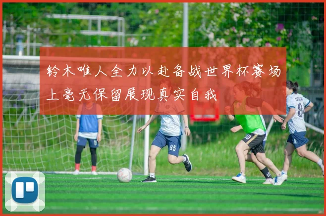 铃木唯人全力以赴备战世界杯赛场上毫无保留展现真实自我