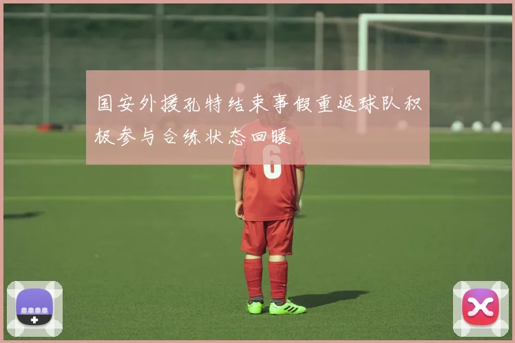国安外援孔特结束事假重返球队积极参与合练状态回暖