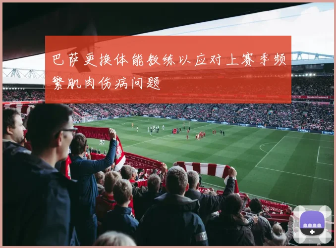 巴萨更换体能教练以应对上赛季频繁肌肉伤病问题