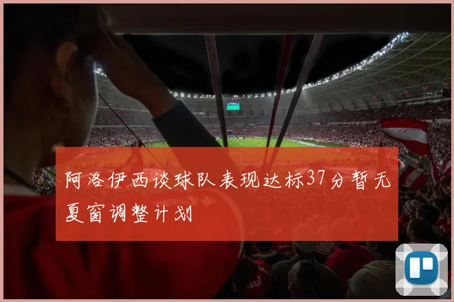 阿洛伊西谈球队表现达标37分暂无夏窗调整计划