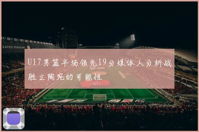U17男篮半场领先19分媒体人分析战胜立陶宛的可能性