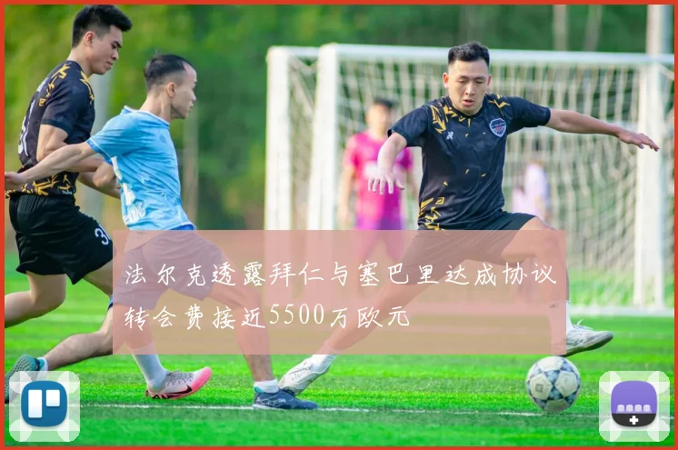 法尔克透露拜仁与塞巴里达成协议转会费接近5500万欧元