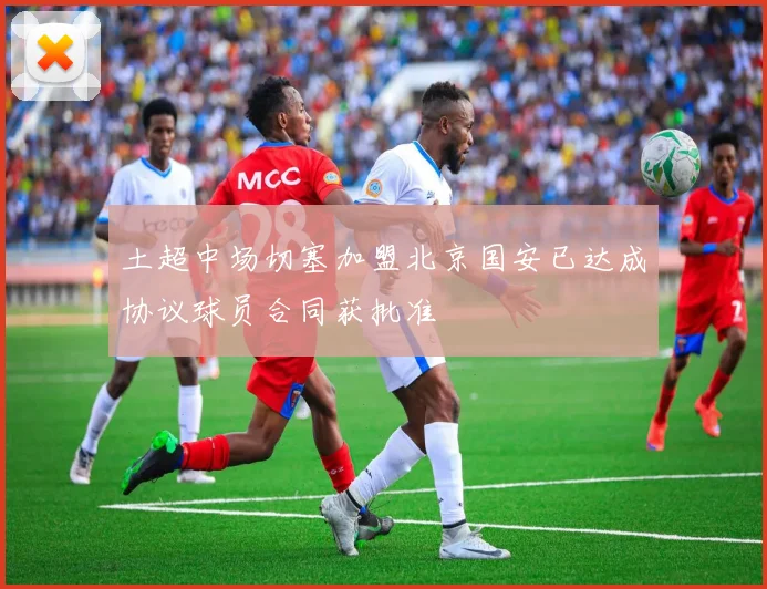 土超中场切塞加盟北京国安已达成协议球员合同获批准