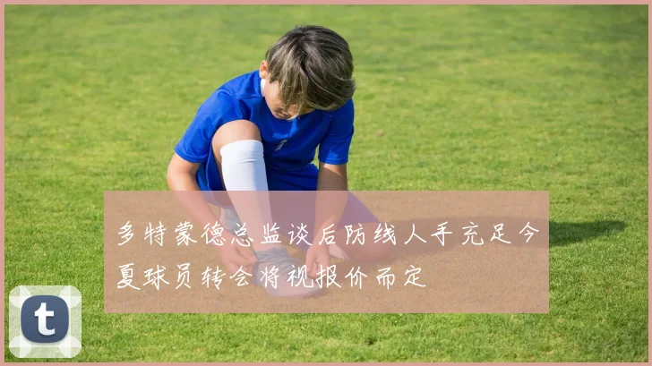多特蒙德总监谈后防线人手充足今夏球员转会将视报价而定