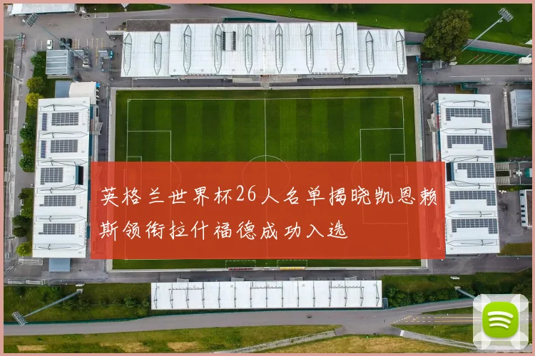英格兰世界杯26人名单揭晓凯恩赖斯领衔拉什福德成功入选