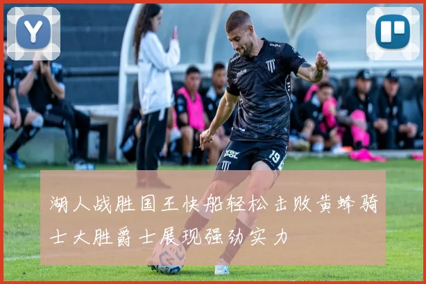 湖人战胜国王快船轻松击败黄蜂骑士大胜爵士展现强劲实力