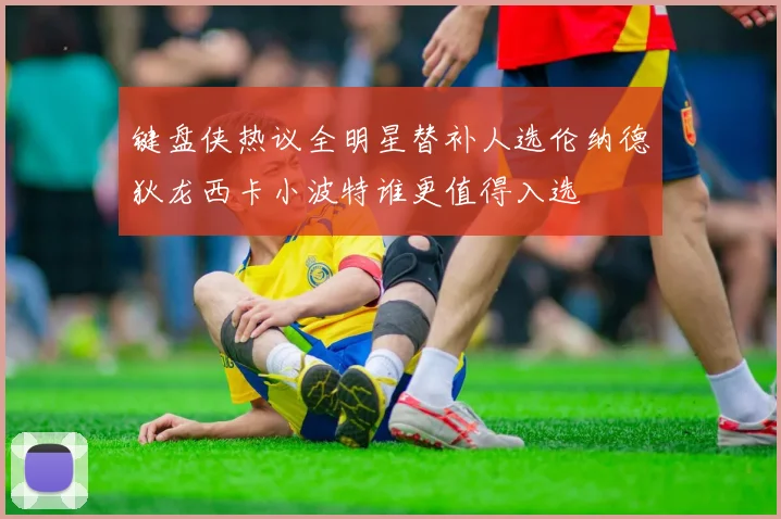 键盘侠热议全明星替补人选伦纳德狄龙西卡小波特谁更值得入选