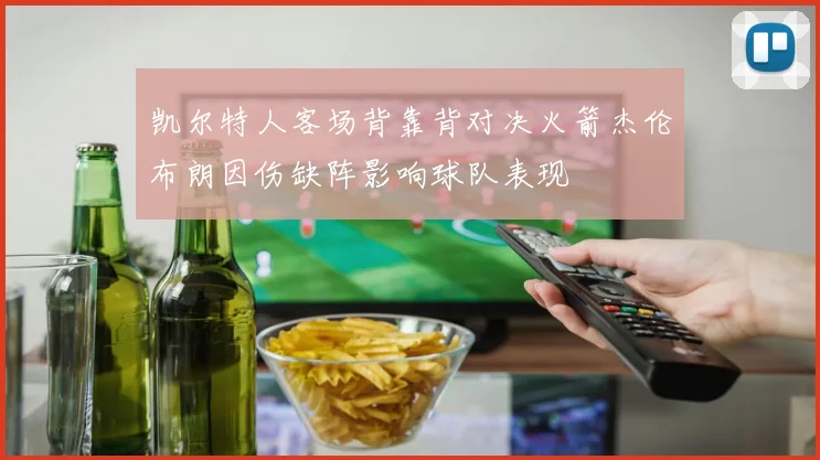 凯尔特人客场背靠背对决火箭杰伦布朗因伤缺阵影响球队表现