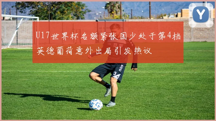 U17世界杯名额紧张国少处于第4档英德葡荷意外出局引发热议