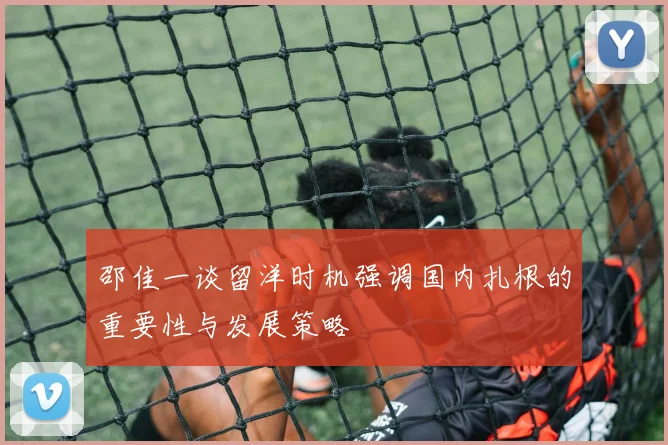 邵佳一谈留洋时机强调国内扎根的重要性与发展策略