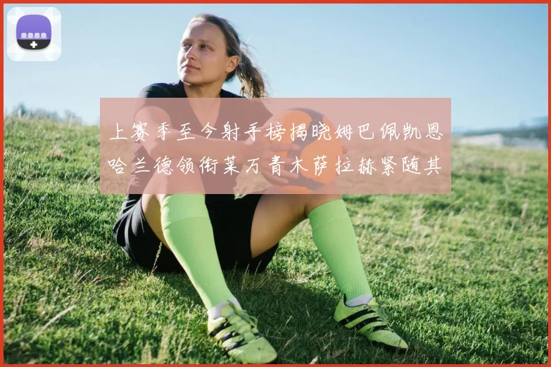 上赛季至今射手榜揭晓姆巴佩凯恩哈兰德领衔莱万青木萨拉赫紧随其后