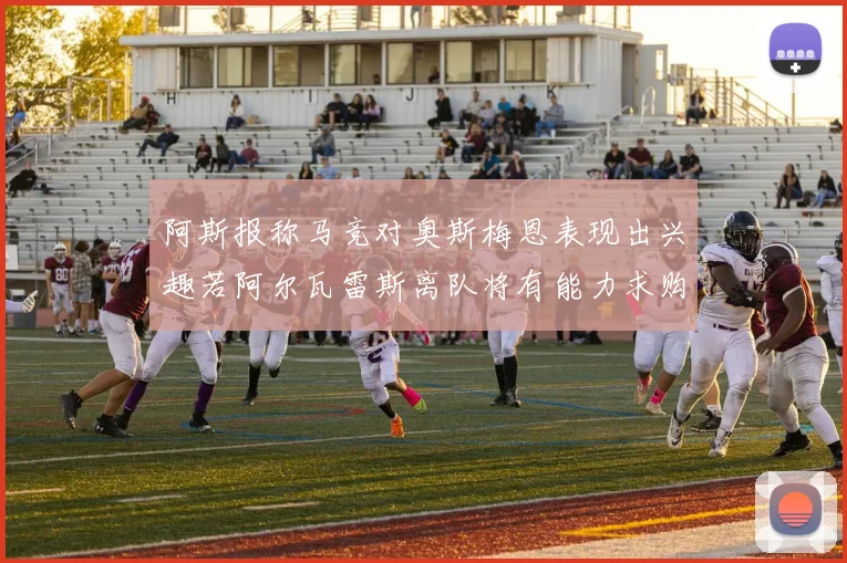 阿斯报称马竞对奥斯梅恩表现出兴趣若阿尔瓦雷斯离队将有能力求购