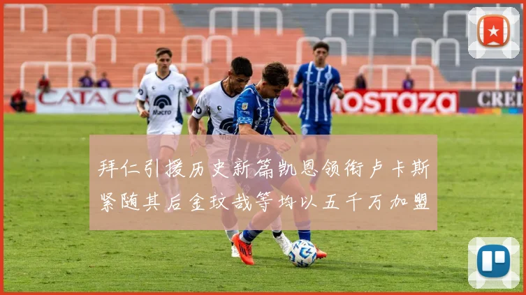 拜仁引援历史新篇凯恩领衔卢卡斯紧随其后金玟哉等均以五千万加盟