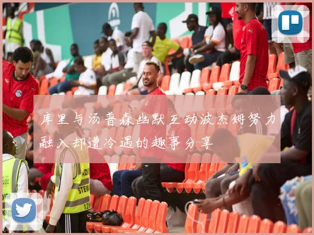 库里与汤普森幽默互动波杰姆努力融入却遭冷遇的趣事分享