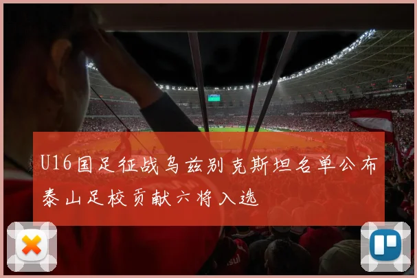 U16国足征战乌兹别克斯坦名单公布泰山足校贡献六将入选