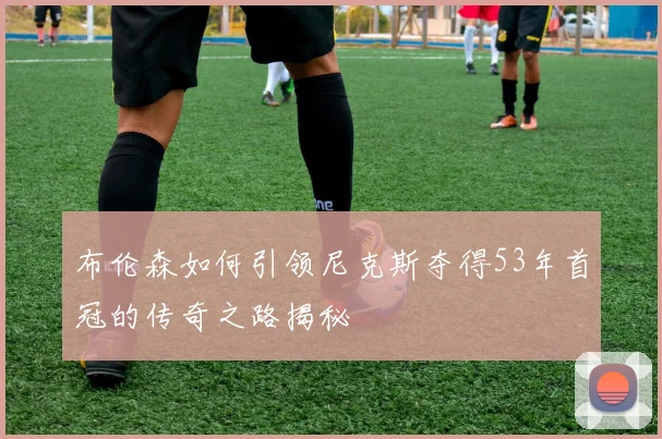 布伦森如何引领尼克斯夺得53年首冠的传奇之路揭秘