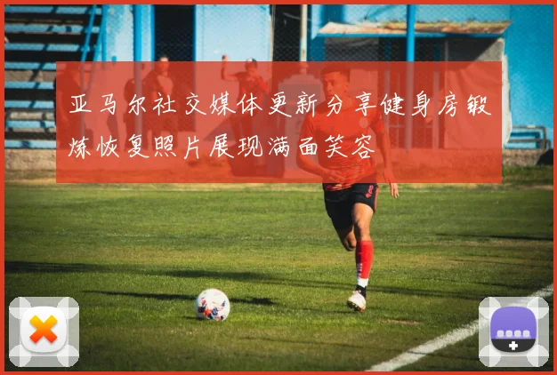 亚马尔社交媒体更新分享健身房锻炼恢复照片展现满面笑容