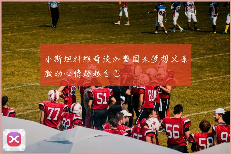 小斯坦科维奇谈加盟国米梦想父亲激动心情超越自己
