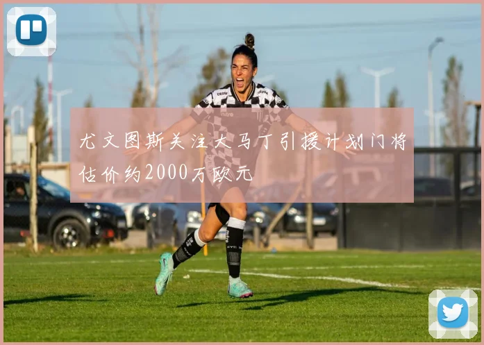 尤文图斯关注大马丁引援计划门将估价约2000万欧元