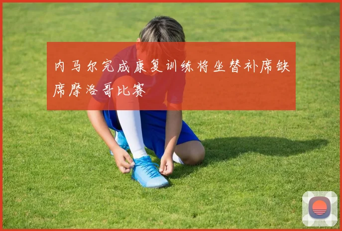 内马尔完成康复训练将坐替补席缺席摩洛哥比赛