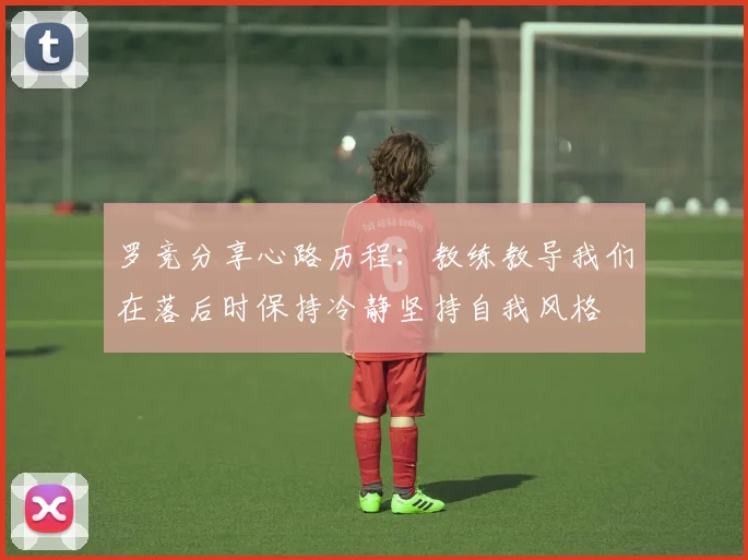 罗竞分享心路历程：教练教导我们在落后时保持冷静坚持自我风格