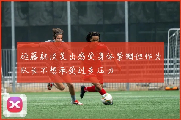 远藤航谈复出感受身体紧绷但作为队长不想承受过多压力