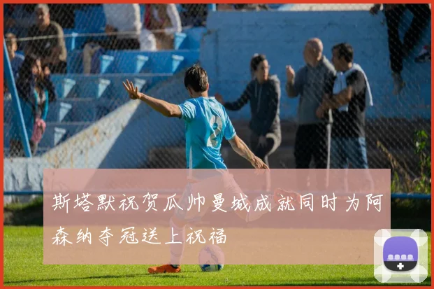斯塔默祝贺瓜帅曼城成就同时为阿森纳夺冠送上祝福