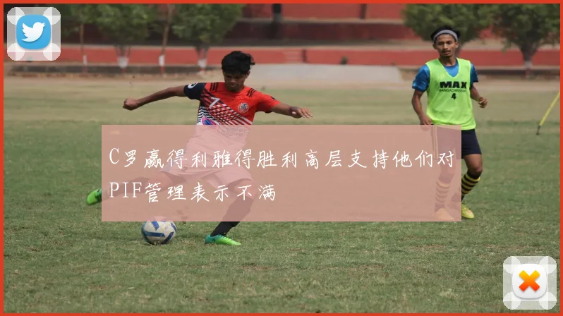 C罗赢得利雅得胜利高层支持他们对PIF管理表示不满