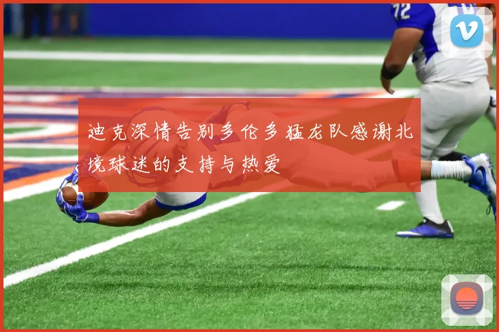 迪克深情告别多伦多猛龙队感谢北境球迷的支持与热爱