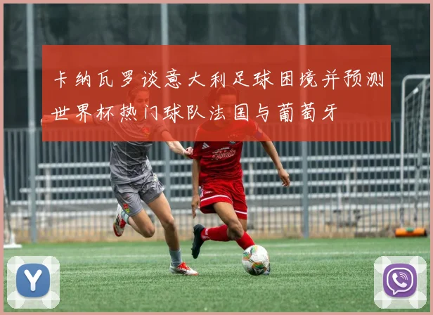 卡纳瓦罗谈意大利足球困境并预测世界杯热门球队法国与葡萄牙