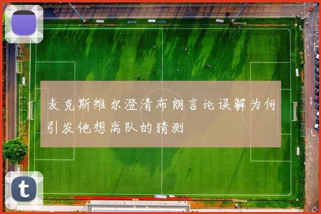 麦克斯维尔澄清布朗言论误解为何引发他想离队的猜测