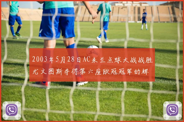 2003年5月28日AC米兰点球大战战胜尤文图斯夺得第六座欧冠冠军的辉煌时刻