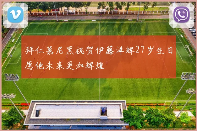 拜仁慕尼黑祝贺伊藤洋辉27岁生日愿他未来更加辉煌
