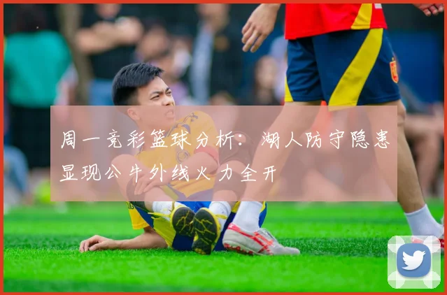 周一竞彩篮球分析：湖人防守隐患显现公牛外线火力全开