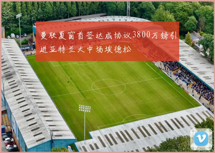 曼联夏窗首签达成协议3800万镑引进亚特兰大中场埃德松