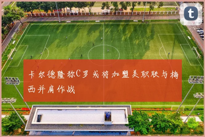 卡尔德隆称C罗或将加盟美职联与梅西并肩作战