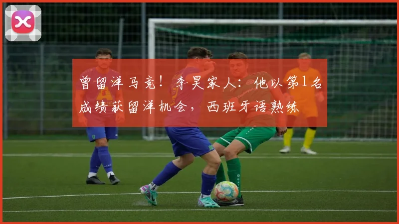 曾留洋马竞！李昊家人：他以第1名成绩获留洋机会，西班牙语熟练